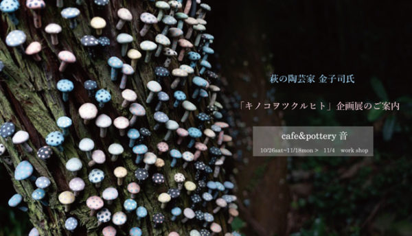 【萩焼】萩の陶芸家・カネコツカサ氏の企画展「キノコヲツクルヒト」のご案内（会期：2019年10月26～11月18日）